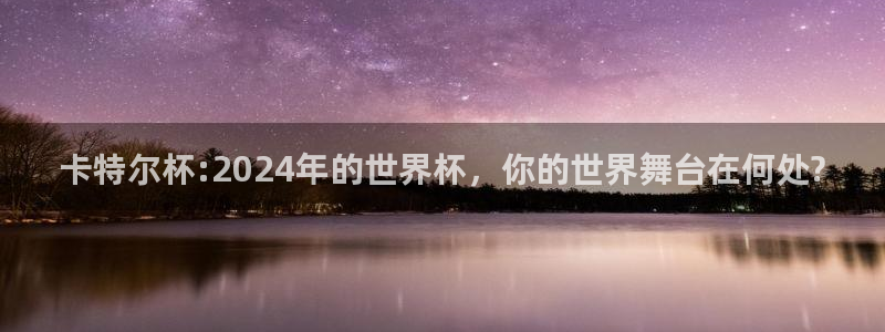 世预赛直播：卡特尔杯:2024年的世界杯，你的世界舞台在何处?