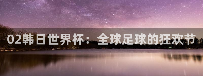 2026世界杯足球赛程时间表：02韩日世界杯：全球足球的狂欢节