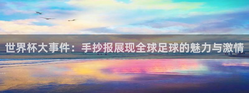 世界杯预选赛亚洲区积分榜：世界杯大事件：手抄报展现全球足球的魅力与激情