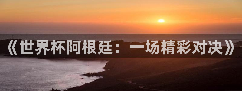 预选赛世界杯：《世界杯阿根廷：一场精彩对决》